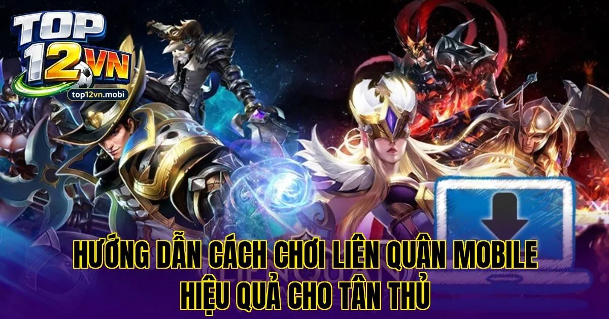Hướng dẫn cách chơi Liên Quân Mobile hiệu quả cho tân thủ