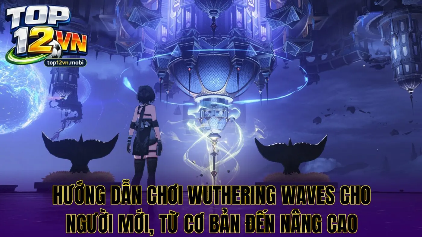 Hướng dẫn chơi Wuthering Waves cho người mới, từ cơ bản đến nâng cao