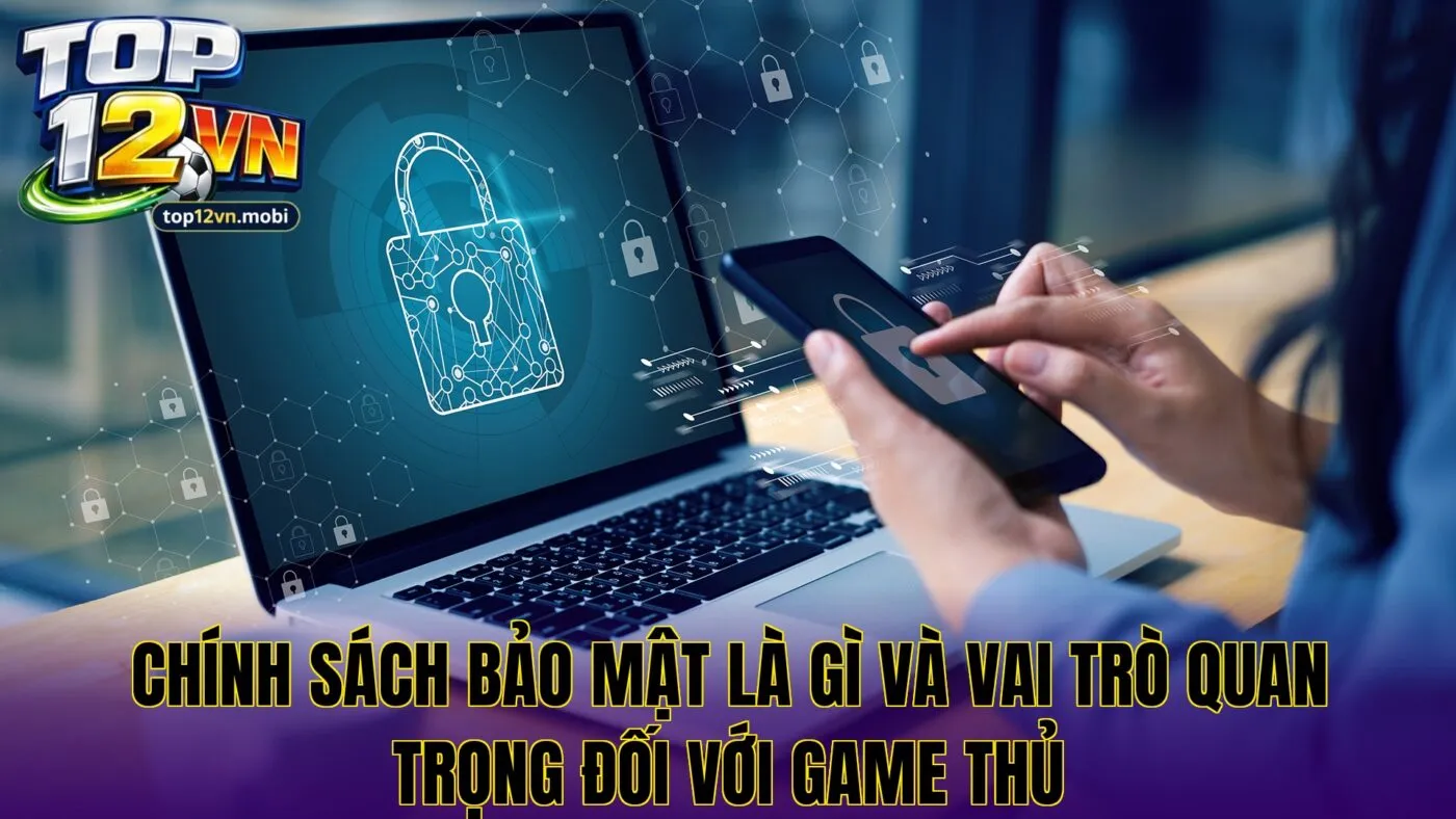Chính sách bảo mật là gì và vai trò quan trọng đối với game thủ