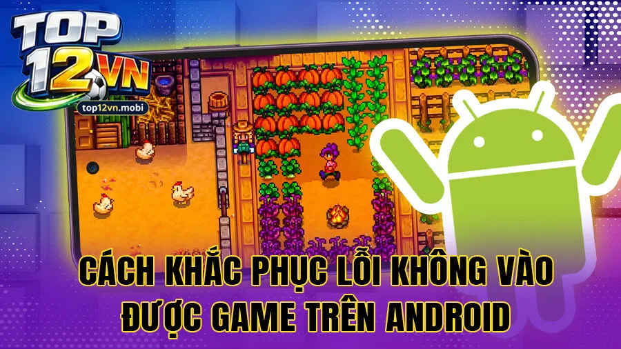 Cách khắc phục lỗi không vào được game trên Android hiệu quả nhất