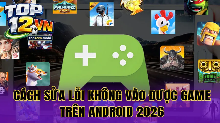 Cách sửa lỗi không vào được game trên Android 2026