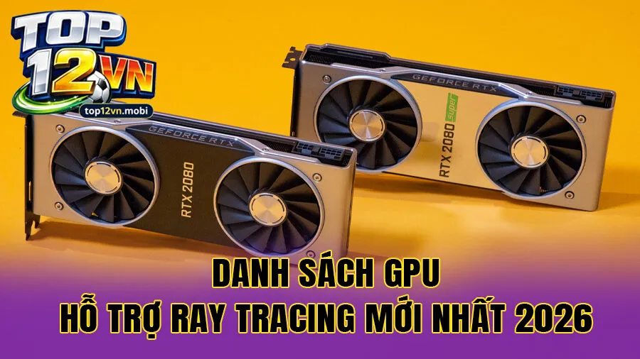 Danh sách GPU hỗ trợ Ray Tracing mới nhất 2026